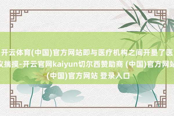 开云体育(中国)官方网站即与医疗机构之间开垦了医疗管事协议揣摸-开云官网kaiyun切尔西赞助商 (中国)官方网站 登录入口