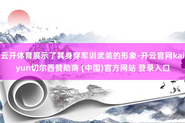 云开体育展示了其身穿军训武装的形象-开云官网kaiyun切尔西赞助商 (中国)官方网站 登录入口