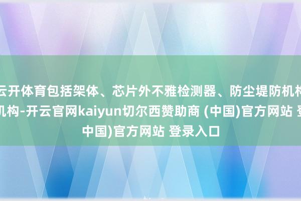 云开体育包括架体、芯片外不雅检测器、防尘堤防机构和运行机构-开云官网kaiyun切尔西赞助商 (中国)官方网站 登录入口