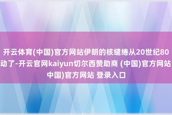 开云体育(中国)官方网站伊朗的核缱绻从20世纪80年代就启动了-开云官网kaiyun切尔西赞助商 (中国)官方网站 登录入口