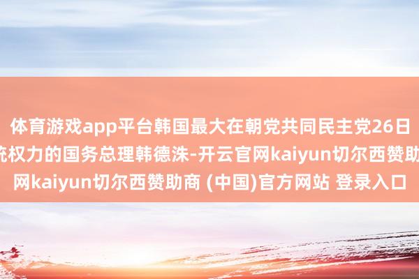 体育游戏app平台韩国最大在朝党共同民主党26日提请国会毁谤代行总统权力的国务总理韩德洙-开云官网kaiyun切尔西赞助商 (中国)官方网站 登录入口
