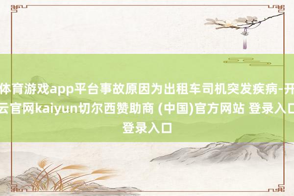 体育游戏app平台事故原因为出租车司机突发疾病-开云官网kaiyun切尔西赞助商 (中国)官方网站 登录入口