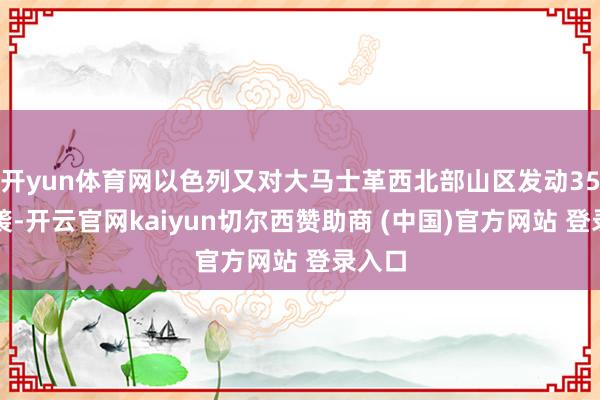 开yun体育网以色列又对大马士革西北部山区发动35次空袭-开云官网kaiyun切尔西赞助商 (中国)官方网站 登录入口