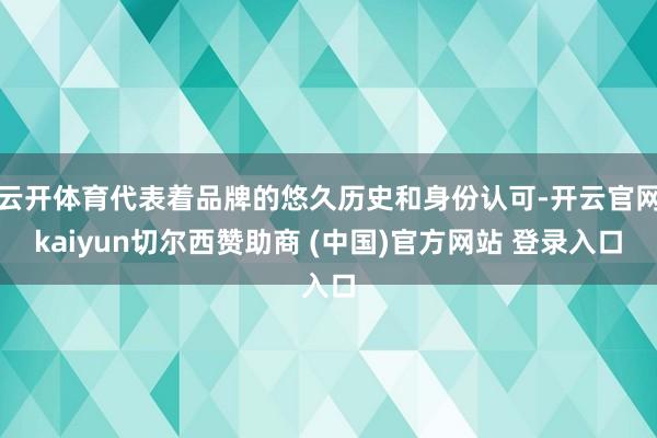 云开体育代表着品牌的悠久历史和身份认可-开云官网kaiyun切尔西赞助商 (中国)官方网站 登录入口