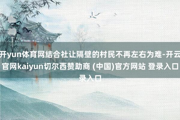 开yun体育网结合社让隔壁的村民不再左右为难-开云官网kaiyun切尔西赞助商 (中国)官方网站 登录入口