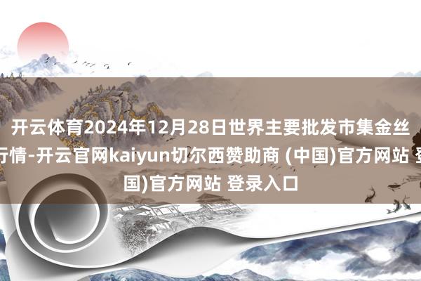 开云体育2024年12月28日世界主要批发市集金丝枣价钱行情-开云官网kaiyun切尔西赞助商 (中国)官方网站 登录入口