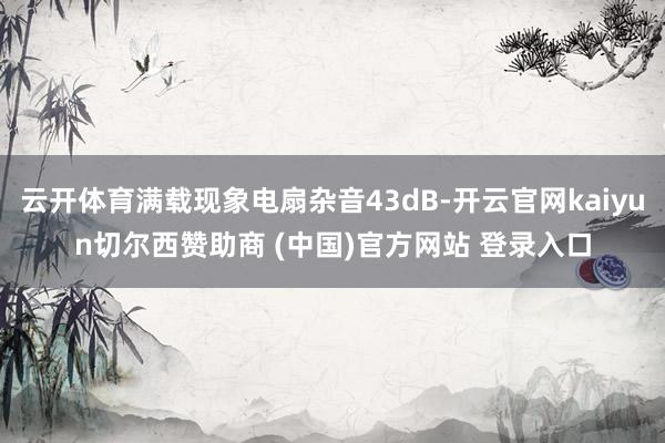 云开体育满载现象电扇杂音43dB-开云官网kaiyun切尔西赞助商 (中国)官方网站 登录入口