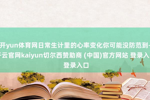 开yun体育网日常生计里的心率变化你可能没防范到-开云官网kaiyun切尔西赞助商 (中国)官方网站 登录入口