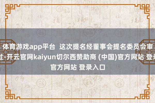 体育游戏app平台  这次提名经董事会提名委员会审核通过-开云官网kaiyun切尔西赞助商 (中国)官方网站 登录入口
