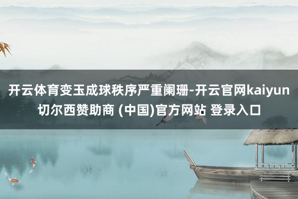 开云体育变玉成球秩序严重阑珊-开云官网kaiyun切尔西赞助商 (中国)官方网站 登录入口