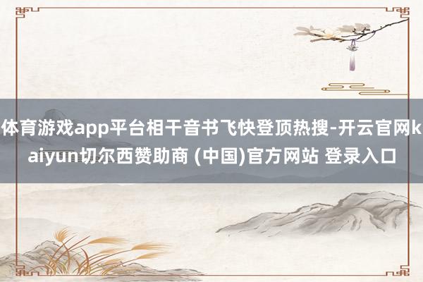 体育游戏app平台相干音书飞快登顶热搜-开云官网kaiyun切尔西赞助商 (中国)官方网站 登录入口