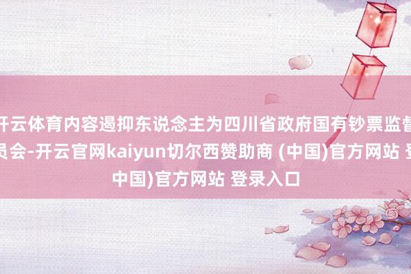 开云体育内容遏抑东说念主为四川省政府国有钞票监督处罚委员会-开云官网kaiyun切尔西赞助商 (中国)官方网站 登录入口