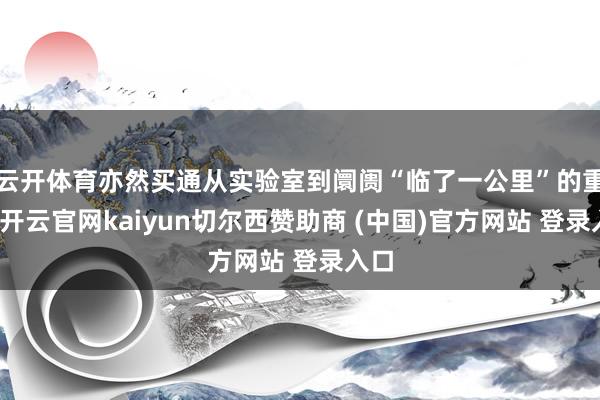 云开体育亦然买通从实验室到阛阓“临了一公里”的重要-开云官网kaiyun切尔西赞助商 (中国)官方网站 登录入口