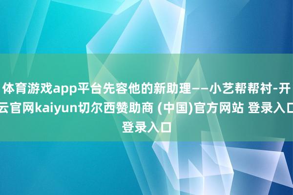 体育游戏app平台先容他的新助理——小艺帮帮衬-开云官网kaiyun切尔西赞助商 (中国)官方网站 登录入口