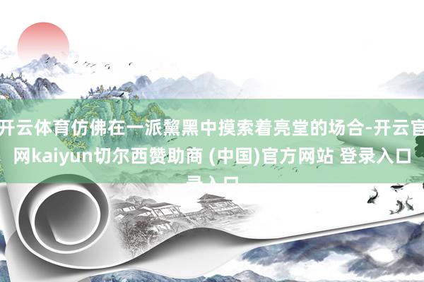 开云体育仿佛在一派黧黑中摸索着亮堂的场合-开云官网kaiyun切尔西赞助商 (中国)官方网站 登录入口