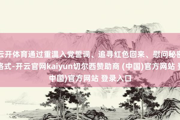 云开体育通过重温入党誓词、追寻红色回来、慰问秘密党员等格式-开云官网kaiyun切尔西赞助商 (中国)官方网站 登录入口