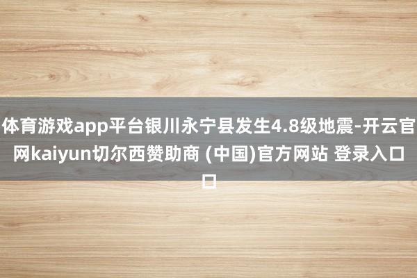 体育游戏app平台银川永宁县发生4.8级地震-开云官网kaiyun切尔西赞助商 (中国)官方网站 登录入口