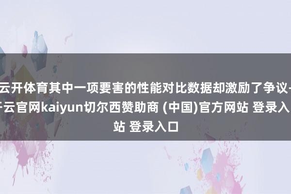 云开体育其中一项要害的性能对比数据却激励了争议-开云官网kaiyun切尔西赞助商 (中国)官方网站 登录入口