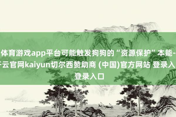 体育游戏app平台可能触发狗狗的“资源保护”本能-开云官网kaiyun切尔西赞助商 (中国)官方网站 登录入口