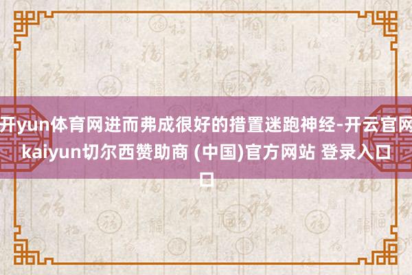 开yun体育网进而弗成很好的措置迷跑神经-开云官网kaiyun切尔西赞助商 (中国)官方网站 登录入口