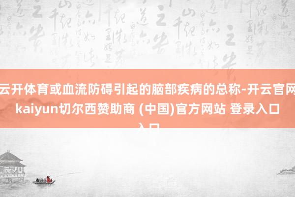 云开体育或血流防碍引起的脑部疾病的总称-开云官网kaiyun切尔西赞助商 (中国)官方网站 登录入口