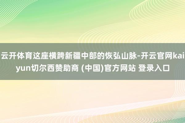 云开体育这座横跨新疆中部的恢弘山脉-开云官网kaiyun切尔西赞助商 (中国)官方网站 登录入口