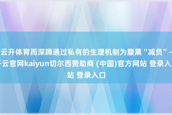 云开体育而深蹲通过私有的生理机制为腹黑“减负”-开云官网kaiyun切尔西赞助商 (中国)官方网站 登录入口
