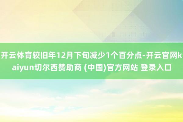 开云体育较旧年12月下旬减少1个百分点-开云官网kaiyun切尔西赞助商 (中国)官方网站 登录入口