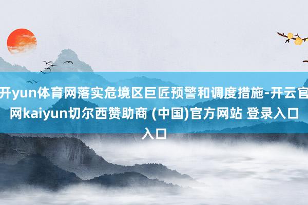 开yun体育网落实危境区巨匠预警和调度措施-开云官网kaiyun切尔西赞助商 (中国)官方网站 登录入口