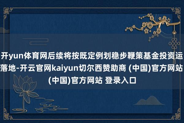 开yun体育网后续将按既定例划稳步鞭策基金投资运作与神色落地-开云官网kaiyun切尔西赞助商 (中国)官方网站 登录入口
