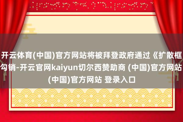 开云体育(中国)官方网站将被拜登政府通过《扩散框架》一笔勾销-开云官网kaiyun切尔西赞助商 (中国)官方网站 登录入口