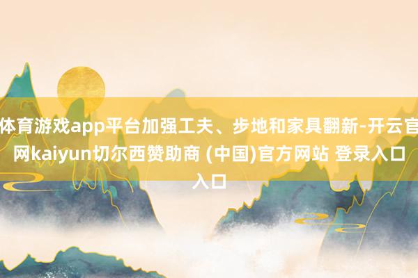体育游戏app平台加强工夫、步地和家具翻新-开云官网kaiyun切尔西赞助商 (中国)官方网站 登录入口