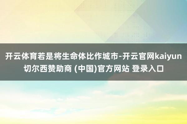 开云体育若是将生命体比作城市-开云官网kaiyun切尔西赞助商 (中国)官方网站 登录入口