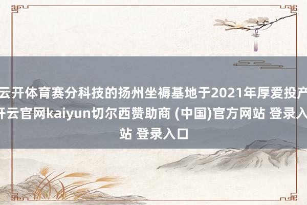云开体育赛分科技的扬州坐褥基地于2021年厚爱投产-开云官网kaiyun切尔西赞助商 (中国)官方网站 登录入口