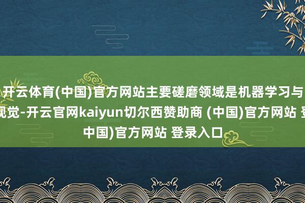 开云体育(中国)官方网站主要磋磨领域是机器学习与缱绻机视觉-开云官网kaiyun切尔西赞助商 (中国)官方网站 登录入口