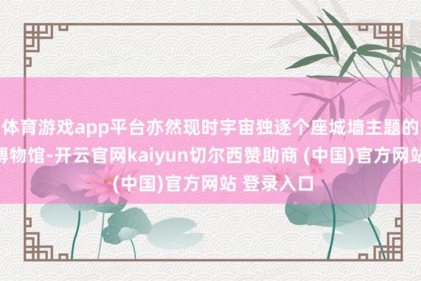 体育游戏app平台亦然现时宇宙独逐个座城墙主题的国度一级博物馆-开云官网kaiyun切尔西赞助商 (中国)官方网站 登录入口