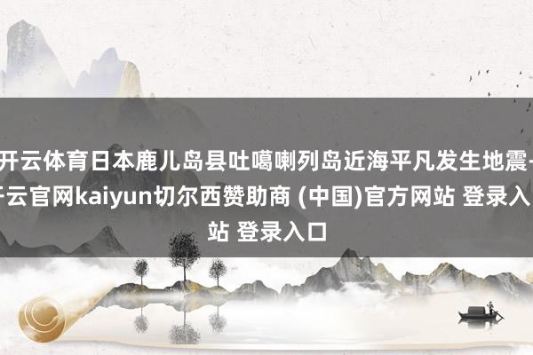开云体育日本鹿儿岛县吐噶喇列岛近海平凡发生地震-开云官网kaiyun切尔西赞助商 (中国)官方网站 登录入口