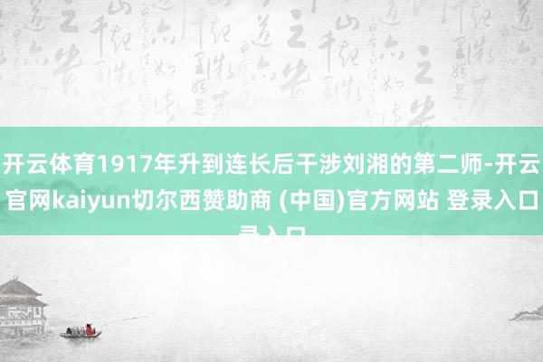 开云体育1917年升到连长后干涉刘湘的第二师-开云官网kaiyun切尔西赞助商 (中国)官方网站 登录入口