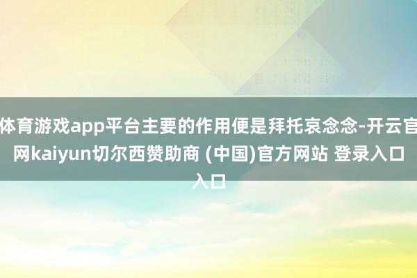 体育游戏app平台主要的作用便是拜托哀念念-开云官网kaiyun切尔西赞助商 (中国)官方网站 登录入口