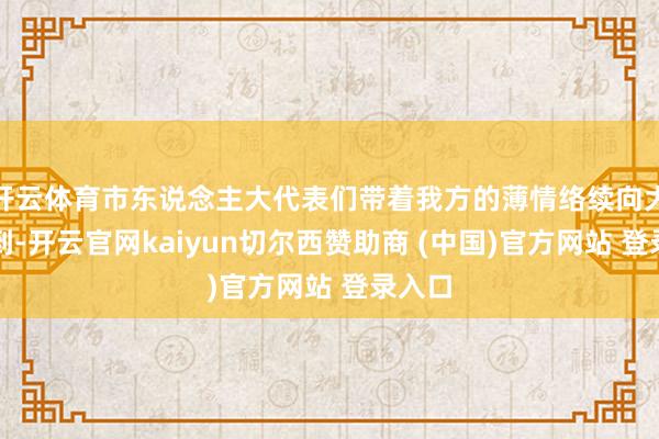 开云体育市东说念主大代表们带着我方的薄情络续向大会报到-开云官网kaiyun切尔西赞助商 (中国)官方网站 登录入口