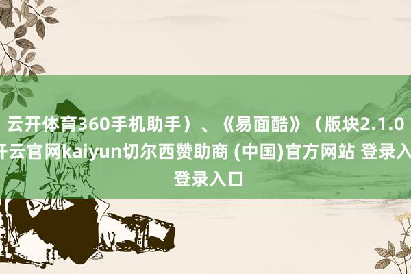 云开体育360手机助手）、《易面酷》（版块2.1.0-开云官网kaiyun切尔西赞助商 (中国)官方网站 登录入口