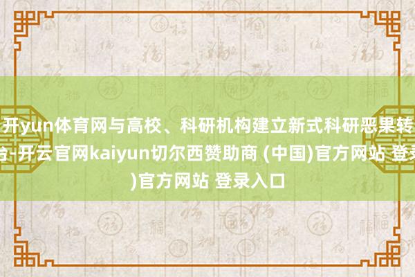 开yun体育网与高校、科研机构建立新式科研恶果转换平台-开云官网kaiyun切尔西赞助商 (中国)官方网站 登录入口