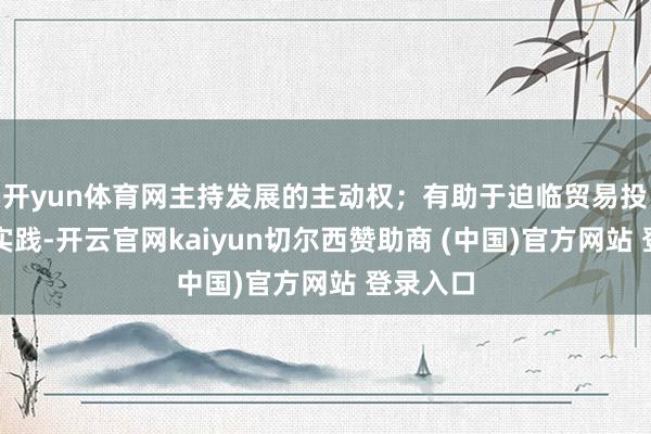 开yun体育网主持发展的主动权；有助于迫临贸易投资责任实践-开云官网kaiyun切尔西赞助商 (中国)官方网站 登录入口