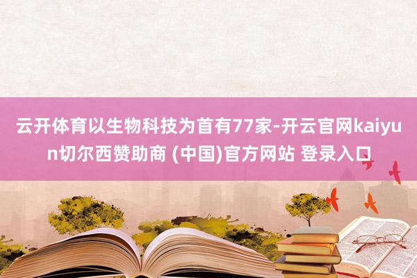云开体育以生物科技为首有77家-开云官网kaiyun切尔西赞助商 (中国)官方网站 登录入口