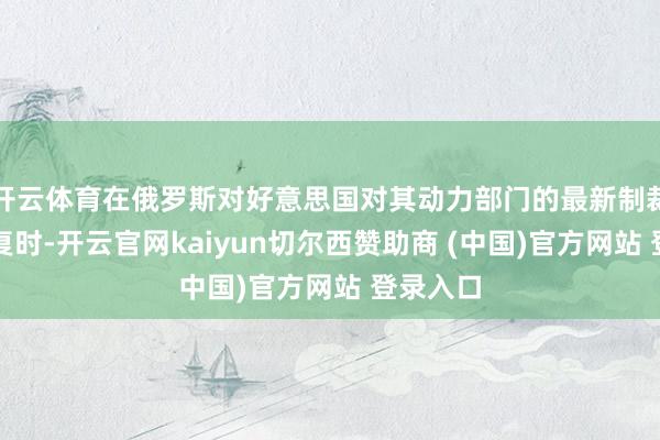 开云体育在俄罗斯对好意思国对其动力部门的最新制裁作出回复时-开云官网kaiyun切尔西赞助商 (中国)官方网站 登录入口