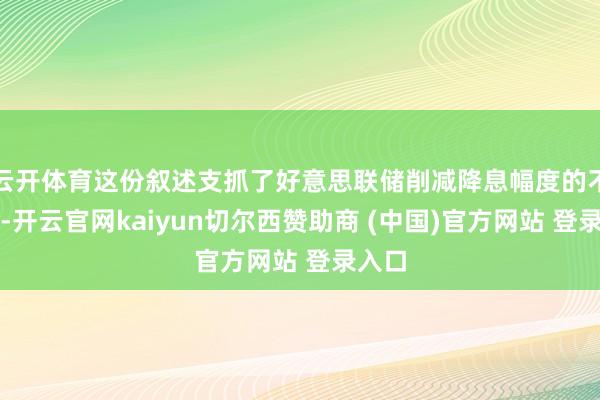 云开体育这份叙述支抓了好意思联储削减降息幅度的不雅点-开云官网kaiyun切尔西赞助商 (中国)官方网站 登录入口