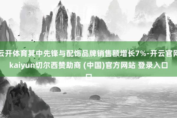 云开体育其中先锋与配饰品牌销售额增长7%-开云官网kaiyun切尔西赞助商 (中国)官方网站 登录入口