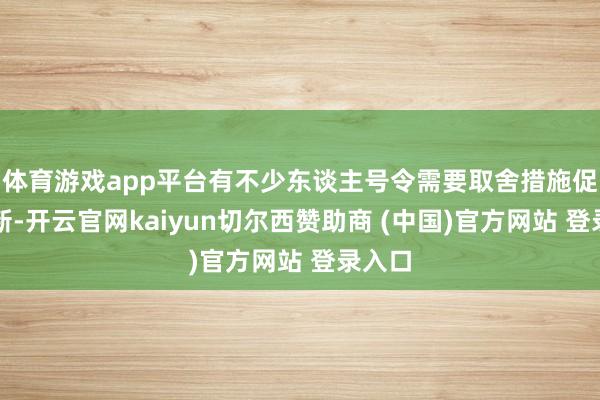 体育游戏app平台有不少东谈主号令需要取舍措施促进创新-开云官网kaiyun切尔西赞助商 (中国)官方网站 登录入口