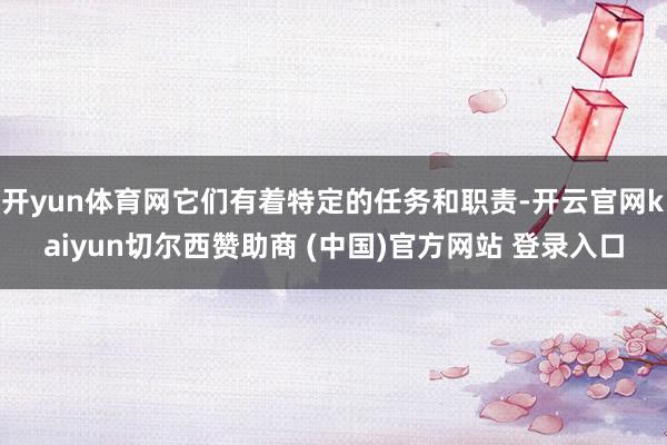 开yun体育网它们有着特定的任务和职责-开云官网kaiyun切尔西赞助商 (中国)官方网站 登录入口