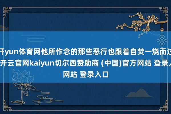 开yun体育网他所作念的那些恶行也跟着自焚一烧而过了-开云官网kaiyun切尔西赞助商 (中国)官方网站 登录入口